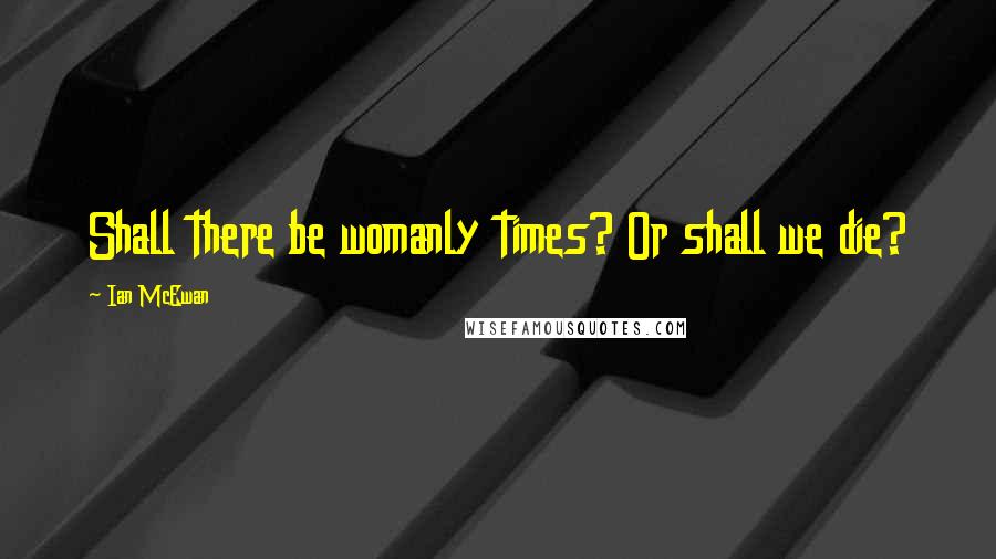 Ian McEwan Quotes: Shall there be womanly times? Or shall we die?