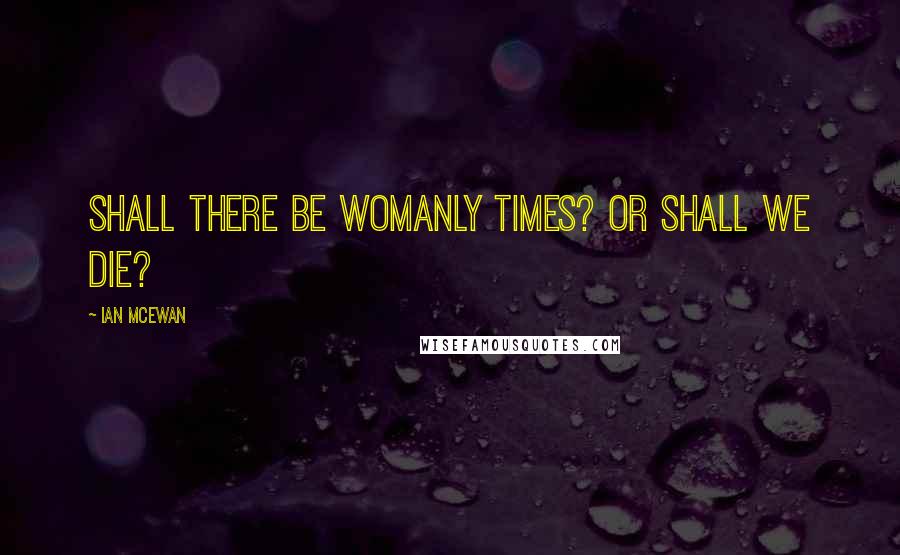 Ian McEwan Quotes: Shall there be womanly times? Or shall we die?