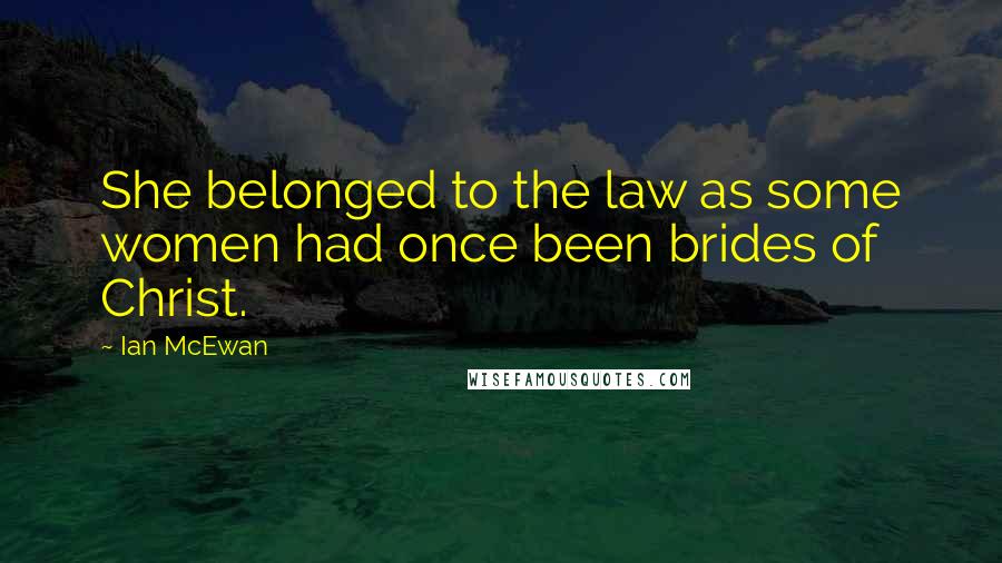 Ian McEwan Quotes: She belonged to the law as some women had once been brides of Christ.