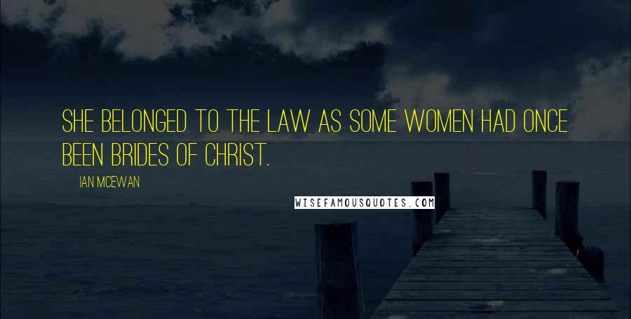 Ian McEwan Quotes: She belonged to the law as some women had once been brides of Christ.