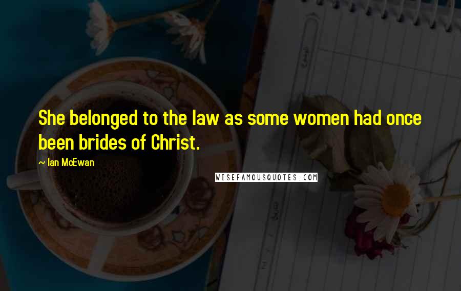 Ian McEwan Quotes: She belonged to the law as some women had once been brides of Christ.