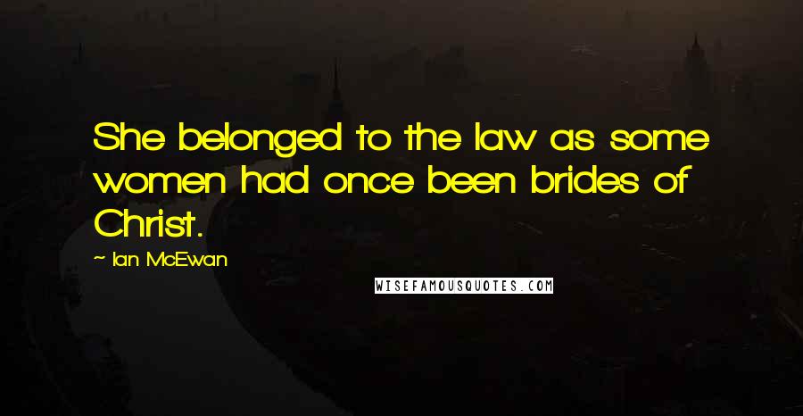 Ian McEwan Quotes: She belonged to the law as some women had once been brides of Christ.