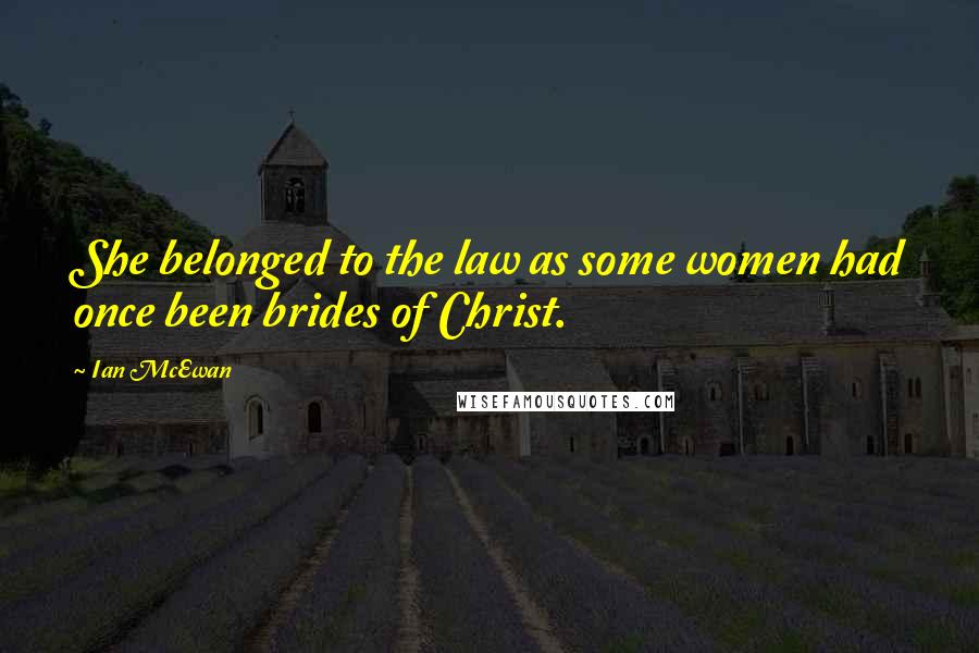 Ian McEwan Quotes: She belonged to the law as some women had once been brides of Christ.