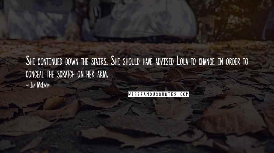 Ian McEwan Quotes: She continued down the stairs. She should have advised Lola to change in order to conceal the scratch on her arm.