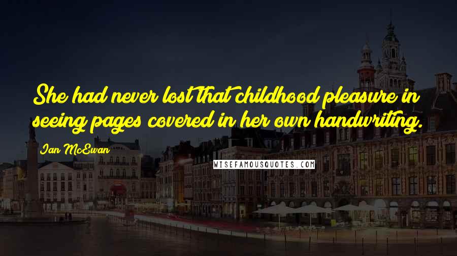 Ian McEwan Quotes: She had never lost that childhood pleasure in seeing pages covered in her own handwriting.