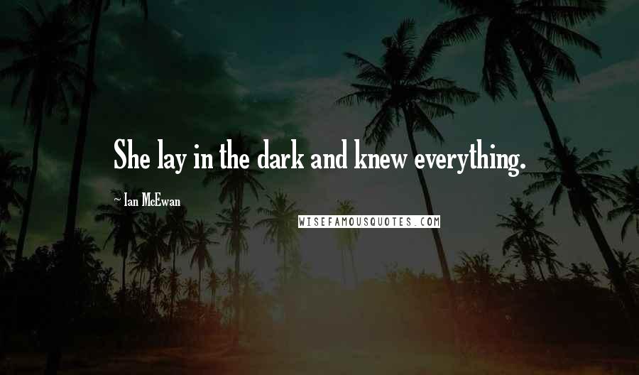 Ian McEwan Quotes: She lay in the dark and knew everything.