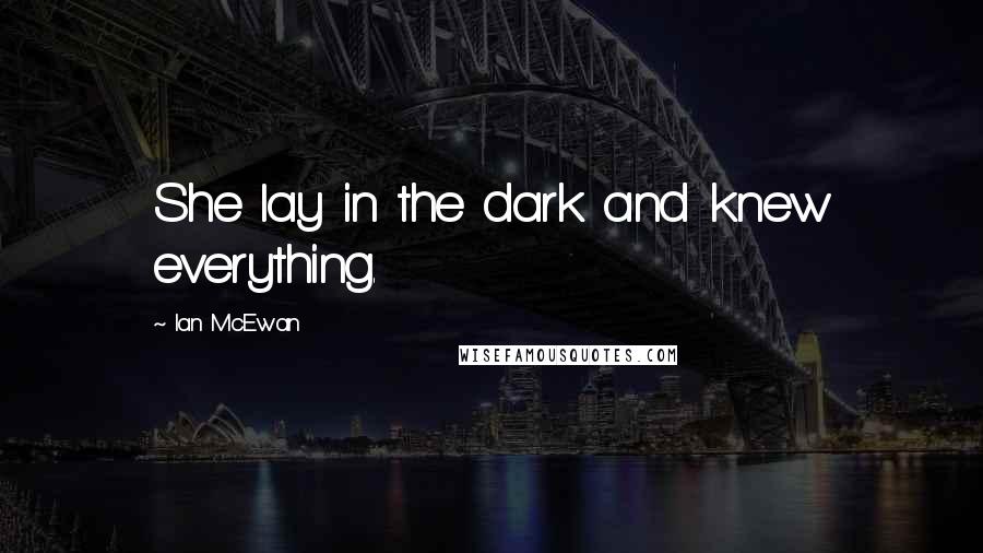 Ian McEwan Quotes: She lay in the dark and knew everything.