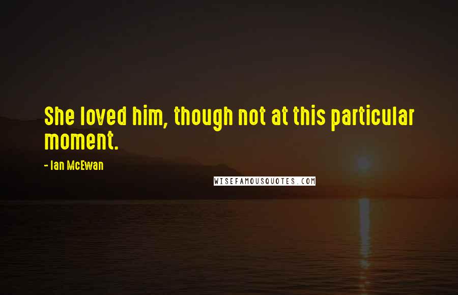 Ian McEwan Quotes: She loved him, though not at this particular moment.