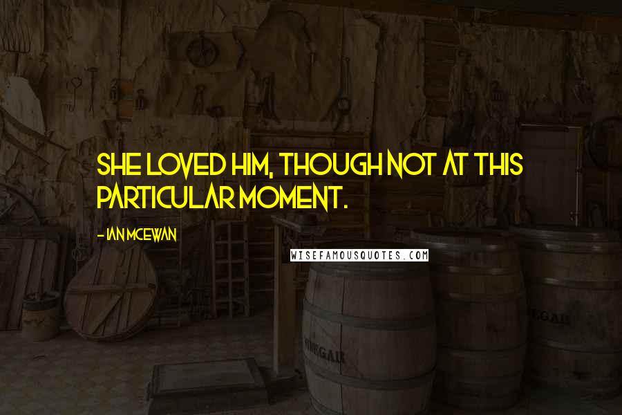 Ian McEwan Quotes: She loved him, though not at this particular moment.