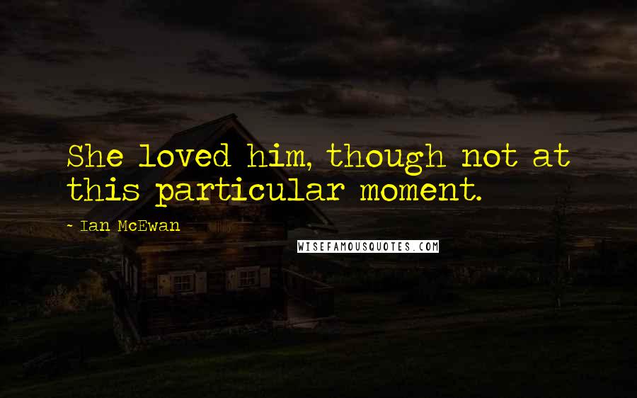 Ian McEwan Quotes: She loved him, though not at this particular moment.