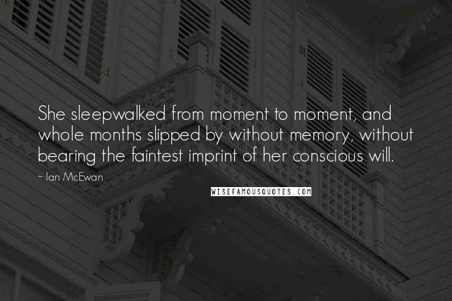 Ian McEwan Quotes: She sleepwalked from moment to moment, and whole months slipped by without memory, without bearing the faintest imprint of her conscious will.