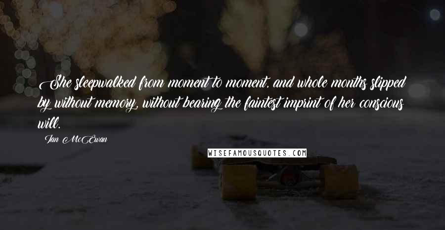 Ian McEwan Quotes: She sleepwalked from moment to moment, and whole months slipped by without memory, without bearing the faintest imprint of her conscious will.