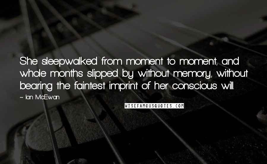 Ian McEwan Quotes: She sleepwalked from moment to moment, and whole months slipped by without memory, without bearing the faintest imprint of her conscious will.