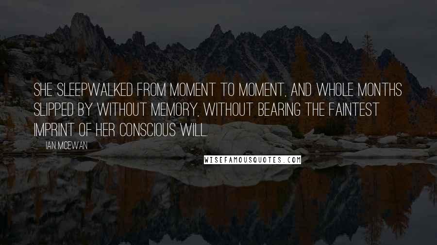 Ian McEwan Quotes: She sleepwalked from moment to moment, and whole months slipped by without memory, without bearing the faintest imprint of her conscious will.