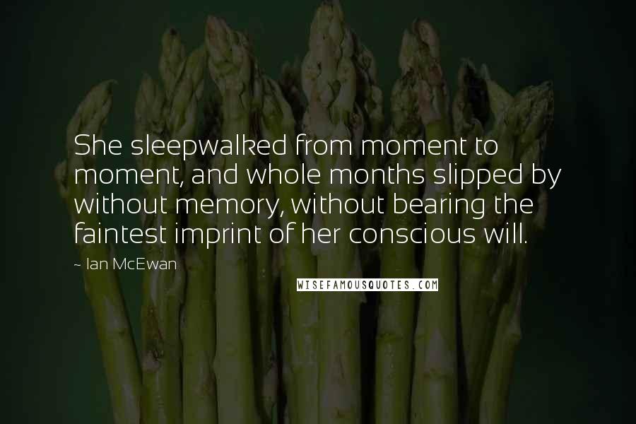 Ian McEwan Quotes: She sleepwalked from moment to moment, and whole months slipped by without memory, without bearing the faintest imprint of her conscious will.