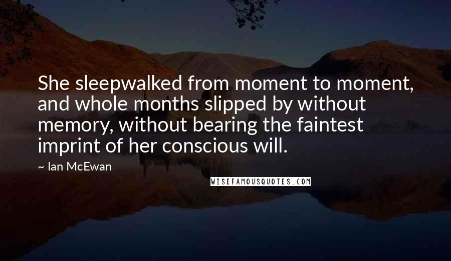 Ian McEwan Quotes: She sleepwalked from moment to moment, and whole months slipped by without memory, without bearing the faintest imprint of her conscious will.