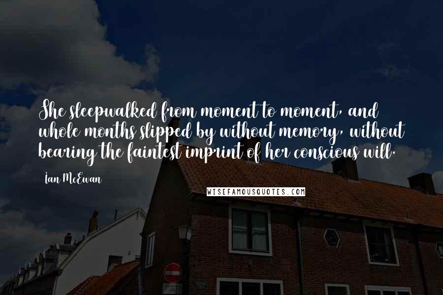 Ian McEwan Quotes: She sleepwalked from moment to moment, and whole months slipped by without memory, without bearing the faintest imprint of her conscious will.