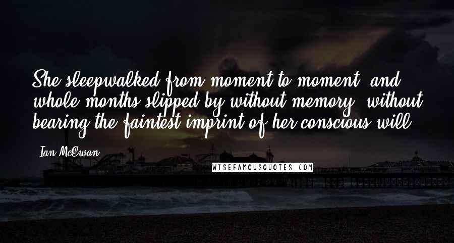 Ian McEwan Quotes: She sleepwalked from moment to moment, and whole months slipped by without memory, without bearing the faintest imprint of her conscious will.