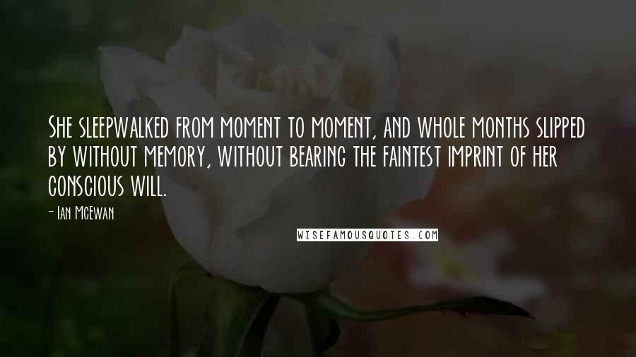 Ian McEwan Quotes: She sleepwalked from moment to moment, and whole months slipped by without memory, without bearing the faintest imprint of her conscious will.