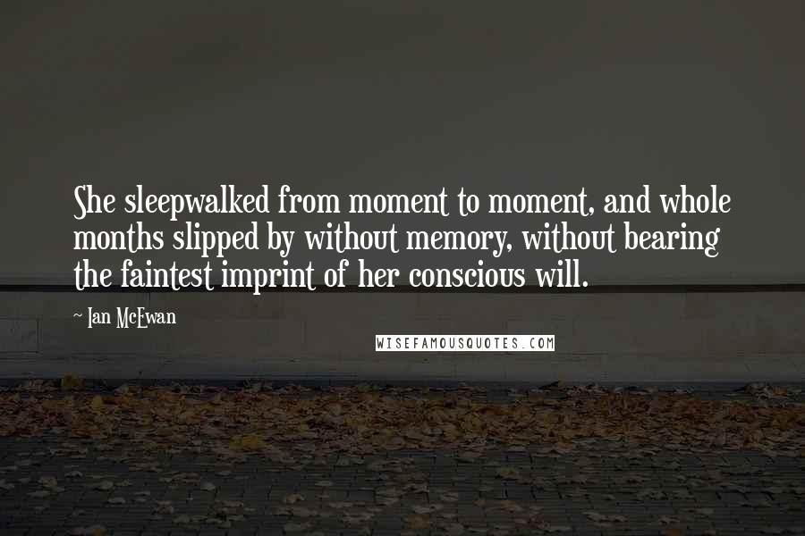 Ian McEwan Quotes: She sleepwalked from moment to moment, and whole months slipped by without memory, without bearing the faintest imprint of her conscious will.