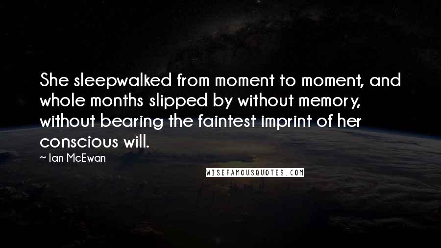 Ian McEwan Quotes: She sleepwalked from moment to moment, and whole months slipped by without memory, without bearing the faintest imprint of her conscious will.