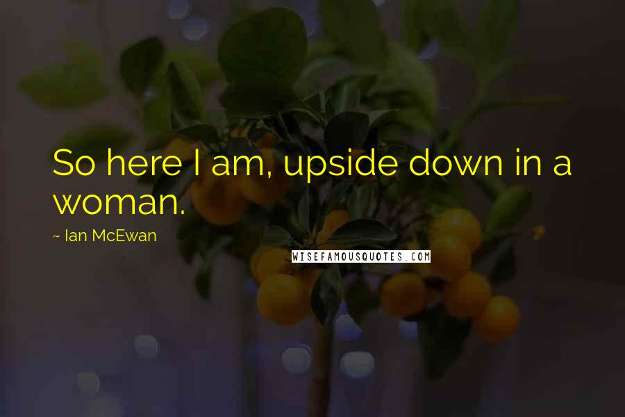 Ian McEwan Quotes: So here I am, upside down in a woman.