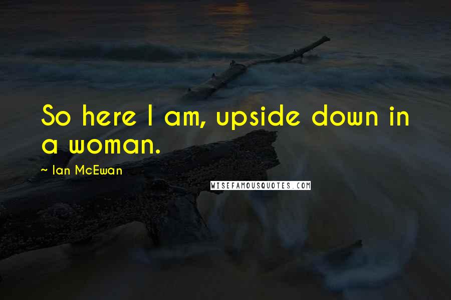 Ian McEwan Quotes: So here I am, upside down in a woman.