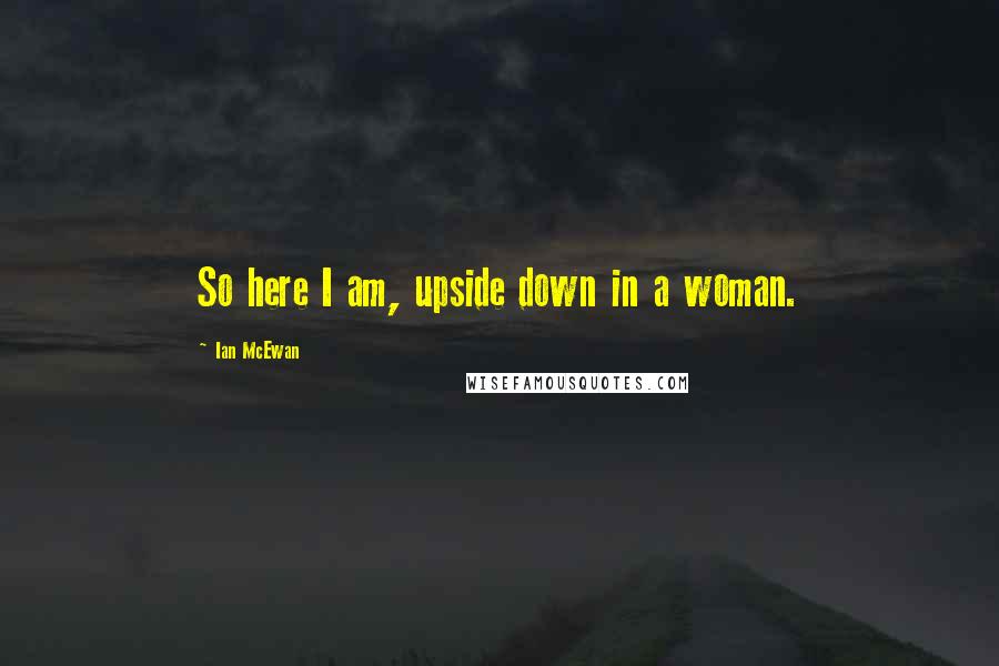 Ian McEwan Quotes: So here I am, upside down in a woman.