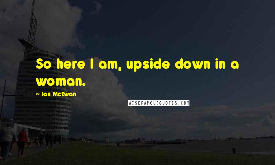 Ian McEwan Quotes: So here I am, upside down in a woman.