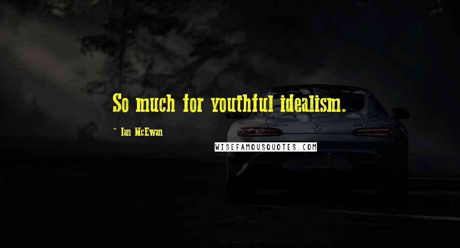 Ian McEwan Quotes: So much for youthful idealism.