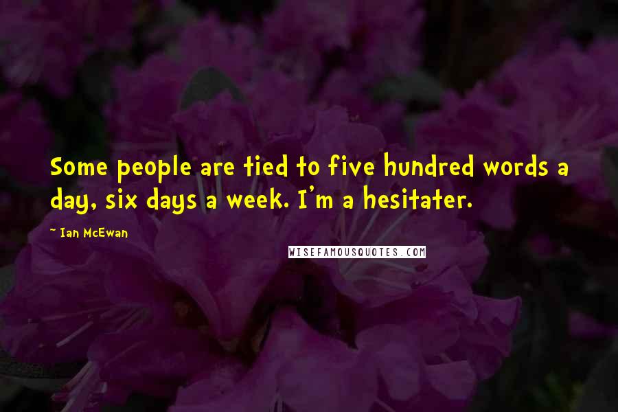 Ian McEwan Quotes: Some people are tied to five hundred words a day, six days a week. I'm a hesitater.