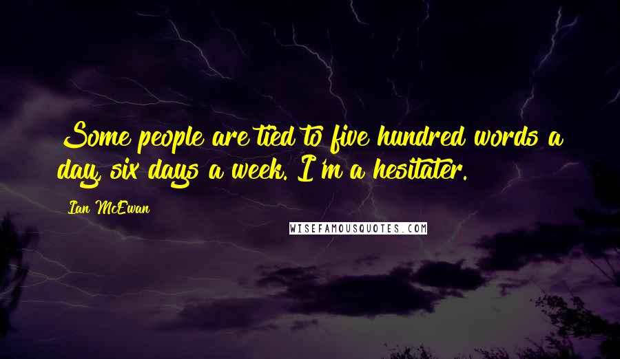 Ian McEwan Quotes: Some people are tied to five hundred words a day, six days a week. I'm a hesitater.