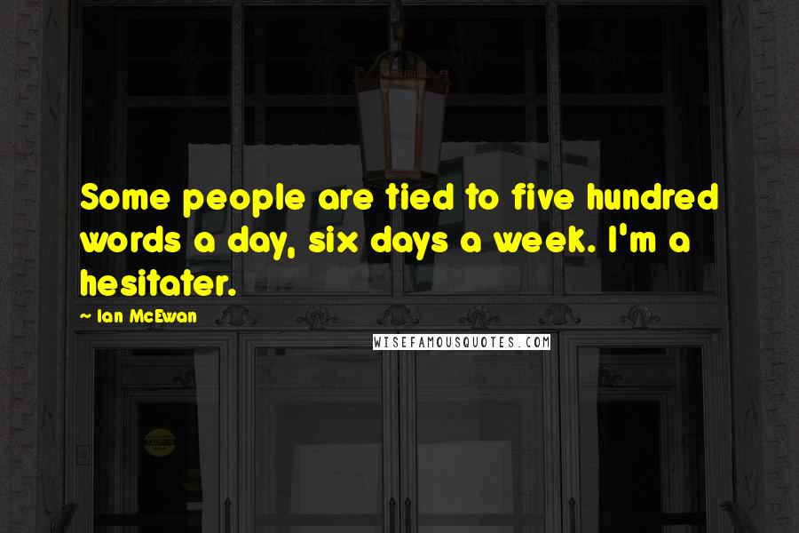 Ian McEwan Quotes: Some people are tied to five hundred words a day, six days a week. I'm a hesitater.