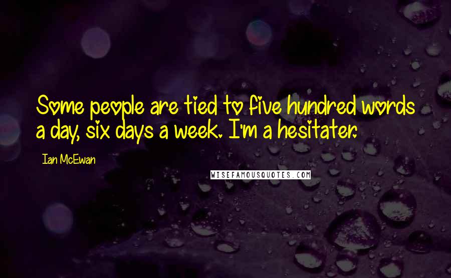 Ian McEwan Quotes: Some people are tied to five hundred words a day, six days a week. I'm a hesitater.