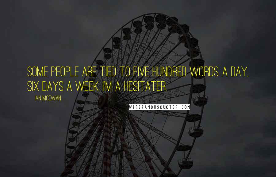 Ian McEwan Quotes: Some people are tied to five hundred words a day, six days a week. I'm a hesitater.