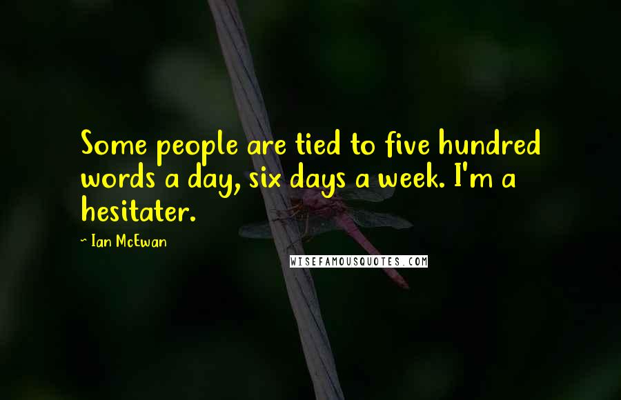 Ian McEwan Quotes: Some people are tied to five hundred words a day, six days a week. I'm a hesitater.