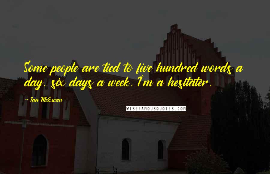 Ian McEwan Quotes: Some people are tied to five hundred words a day, six days a week. I'm a hesitater.