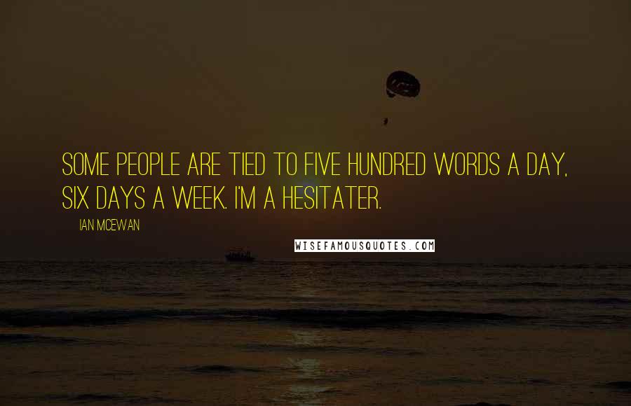 Ian McEwan Quotes: Some people are tied to five hundred words a day, six days a week. I'm a hesitater.