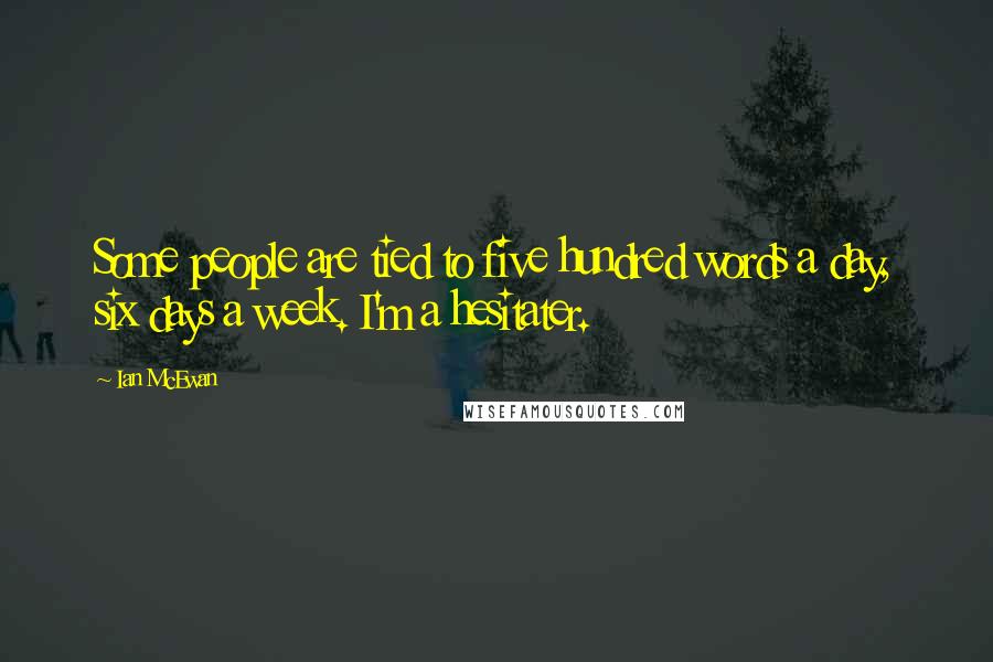 Ian McEwan Quotes: Some people are tied to five hundred words a day, six days a week. I'm a hesitater.
