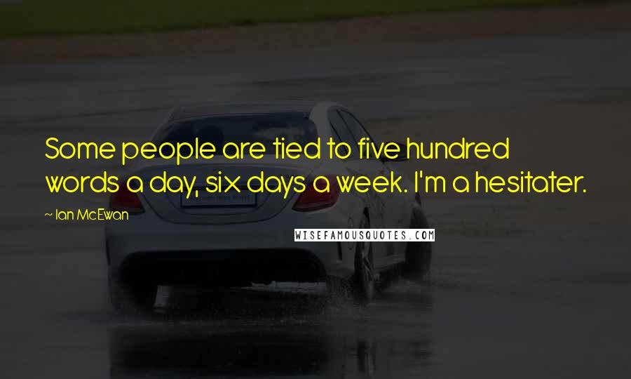 Ian McEwan Quotes: Some people are tied to five hundred words a day, six days a week. I'm a hesitater.