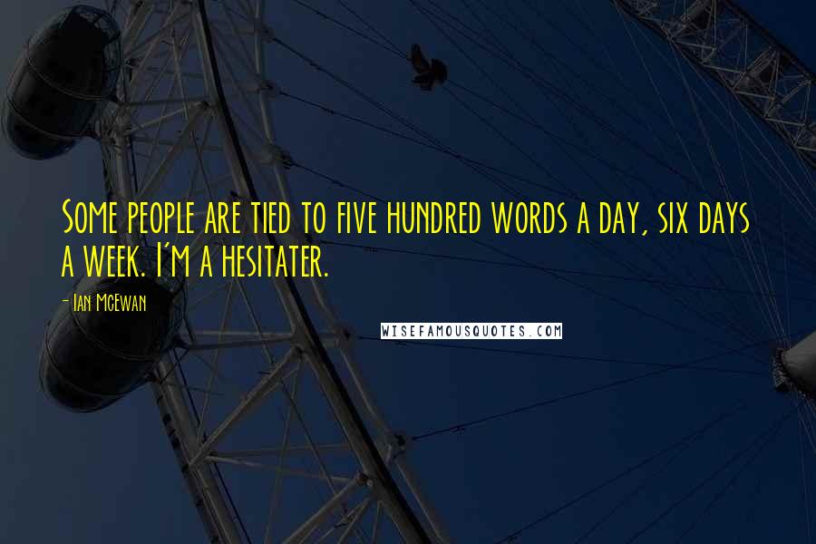 Ian McEwan Quotes: Some people are tied to five hundred words a day, six days a week. I'm a hesitater.