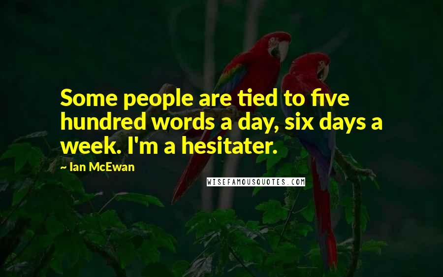 Ian McEwan Quotes: Some people are tied to five hundred words a day, six days a week. I'm a hesitater.