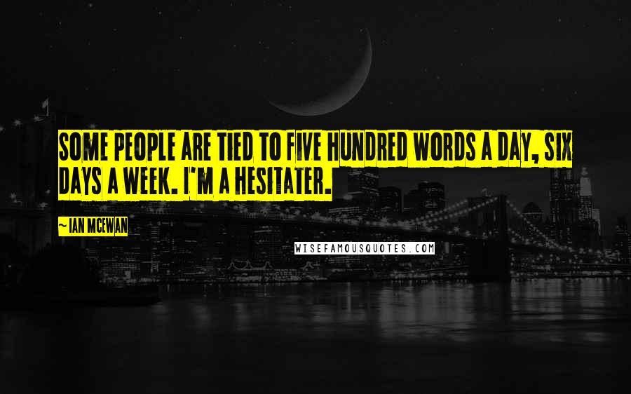 Ian McEwan Quotes: Some people are tied to five hundred words a day, six days a week. I'm a hesitater.