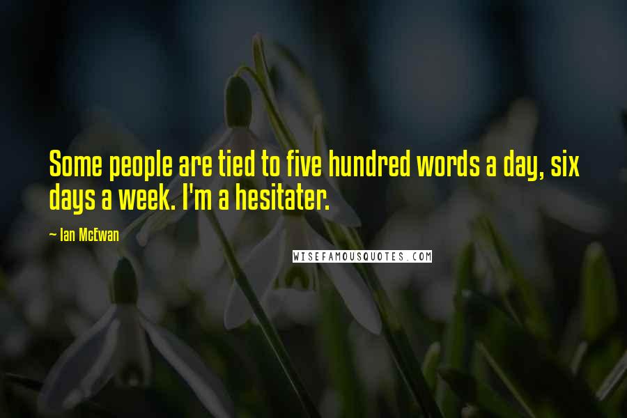 Ian McEwan Quotes: Some people are tied to five hundred words a day, six days a week. I'm a hesitater.