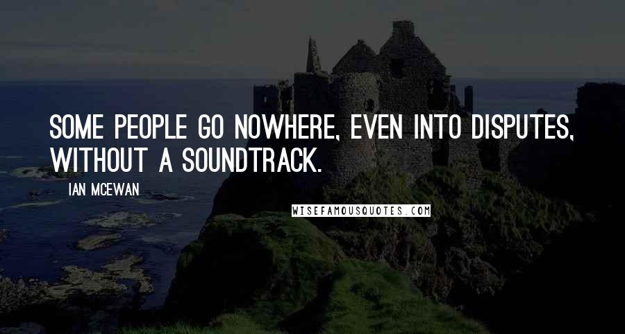 Ian McEwan Quotes: Some people go nowhere, even into disputes, without a soundtrack.