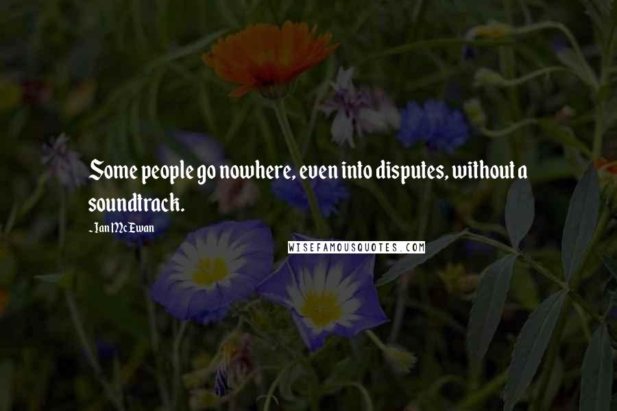 Ian McEwan Quotes: Some people go nowhere, even into disputes, without a soundtrack.