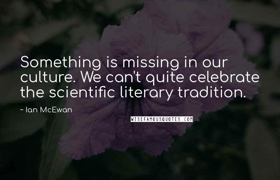 Ian McEwan Quotes: Something is missing in our culture. We can't quite celebrate the scientific literary tradition.