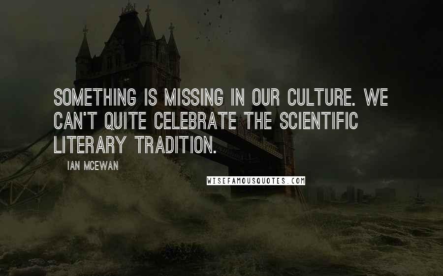 Ian McEwan Quotes: Something is missing in our culture. We can't quite celebrate the scientific literary tradition.