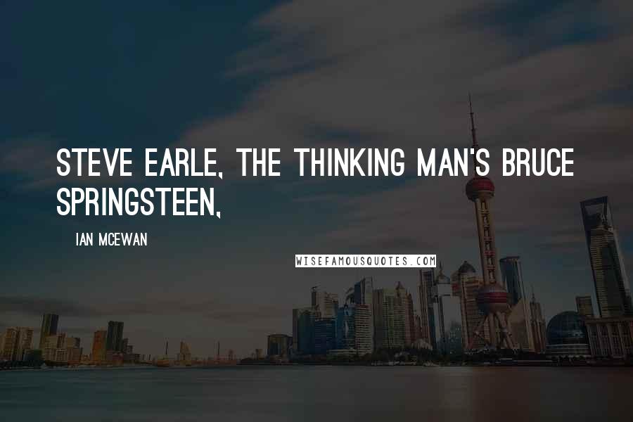 Ian McEwan Quotes: Steve Earle, the thinking man's Bruce Springsteen,