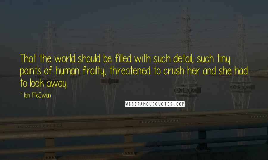 Ian McEwan Quotes: That the world should be filled with such detail, such tiny points of human frailty, threatened to crush her and she had to look away.